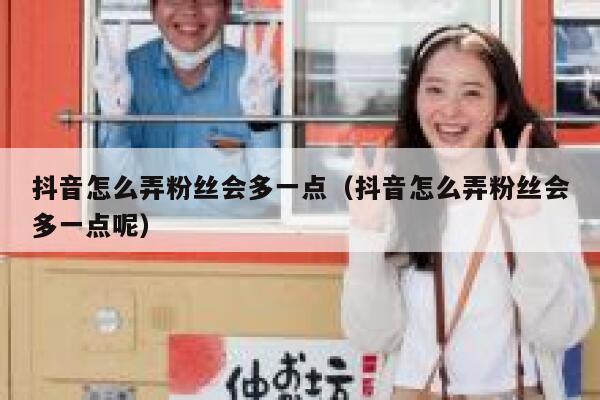 抖音怎么弄粉丝会多一点(抖音怎么弄粉丝会多一点呢) 第1张 抖音怎么弄粉丝会多一点(抖音怎么弄粉丝会多一点呢) 第1张