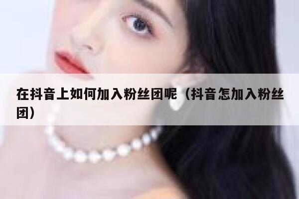 在抖音上如何加入粉丝团呢（抖音怎加入粉丝团） 第1张
