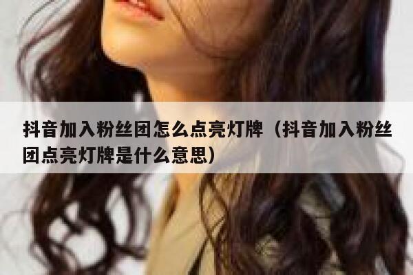 抖音加入粉丝团怎么点亮灯牌(抖音加入粉丝团点亮灯牌是什么意思) 第1张 抖音加入粉丝团怎么点亮灯牌(抖音加入粉丝团点亮灯牌是什么意思) 第1张