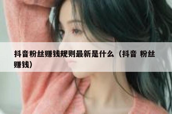 抖音粉丝赚钱规则最新是什么（抖音 粉丝 赚钱） 第1张
