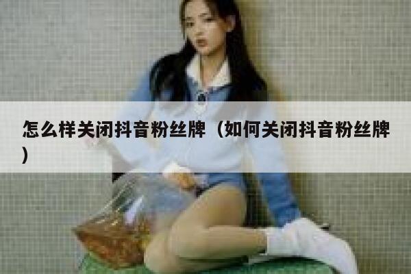 怎么样关闭抖音粉丝牌(如何关闭抖音粉丝牌) 第1张 怎么样关闭抖音粉丝牌(如何关闭抖音粉丝牌) 第1张