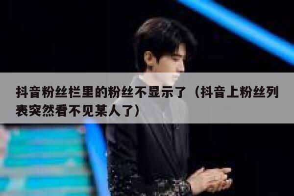 抖音粉丝栏里的粉丝不显示了(抖音上粉丝列表突然看不见某人了) 第1张 抖音粉丝栏里的粉丝不显示了(抖音上粉丝列表突然看不见某人了) 第1张