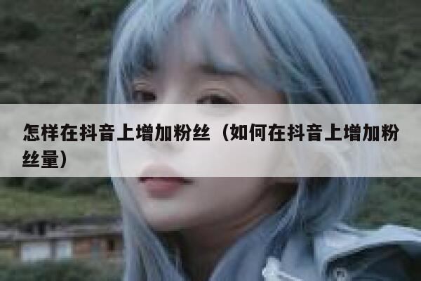 怎样在抖音上增加粉丝（如何在抖音上增加粉丝量） 第1张