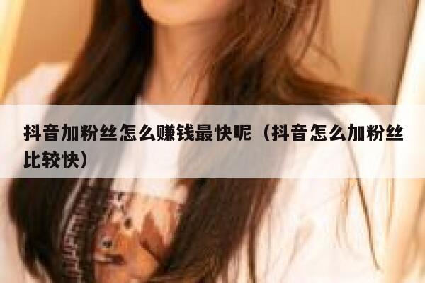 抖音加粉丝怎么赚钱最快呢（抖音怎么加粉丝比较快） 第1张