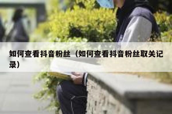 如何查看抖音粉丝（如何查看抖音粉丝取关记录） 第1张