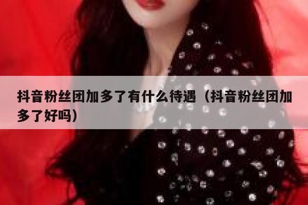 抖音粉丝团加多了有什么待遇（抖音粉丝团加多了好吗） 第1张
