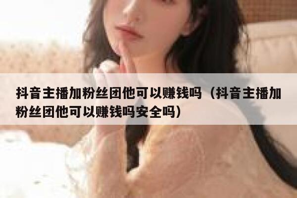 抖音主播加粉丝团他可以赚钱吗（抖音主播加粉丝团他可以赚钱吗安全吗） 第1张
