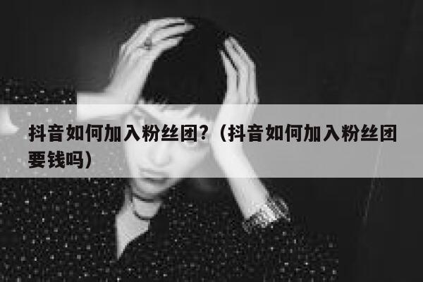 抖音如何加入粉丝团?（抖音如何加入粉丝团要钱吗） 第1张