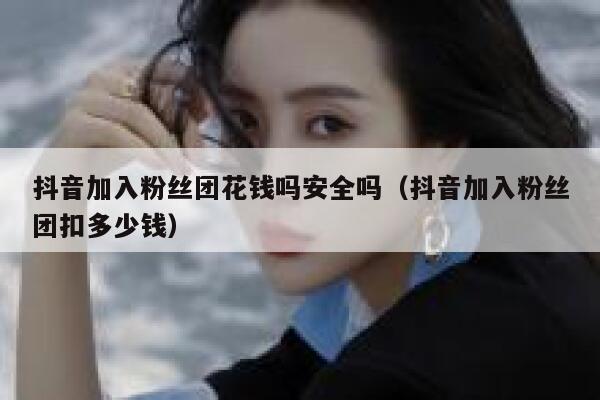 抖音加入粉丝团花钱吗安全吗（抖音加入粉丝团扣多少钱） 第1张