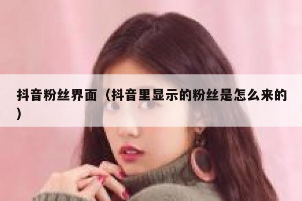 抖音粉丝界面（抖音里显示的粉丝是怎么来的） 第1张