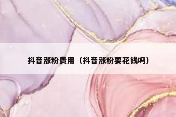 抖音涨粉费用（抖音涨粉要花钱吗） 第1张