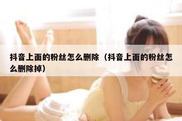抖音上面的粉丝怎么删除（抖音上面的粉丝怎么删除掉） 第1张