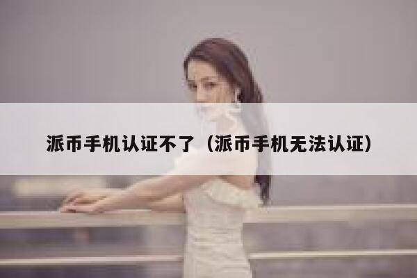 派币手机认证不了（派币手机无法认证） 第1张