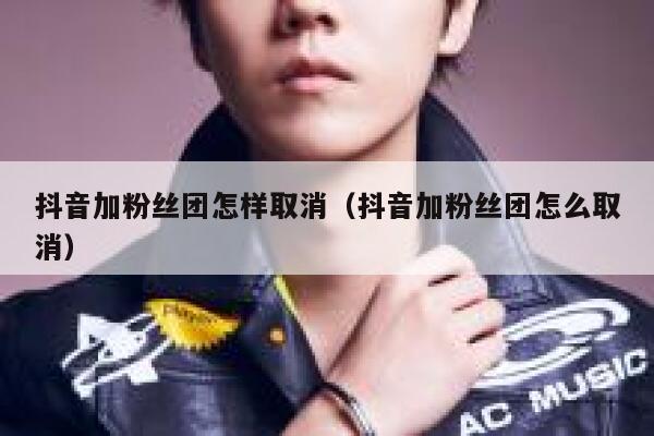 抖音加粉丝团怎样取消（抖音加粉丝团怎么取消） 第1张