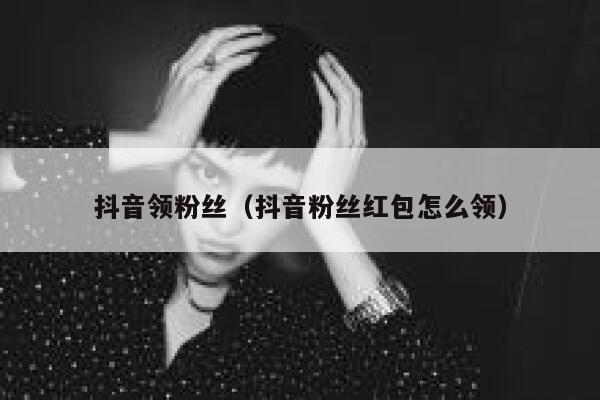 抖音领粉丝（抖音粉丝红包怎么领） 第1张