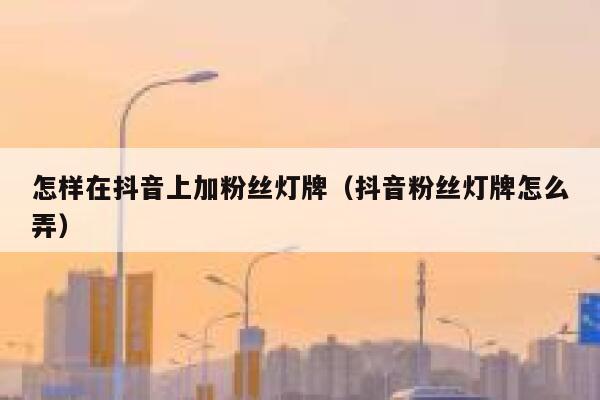 怎样在抖音上加粉丝灯牌（抖音粉丝灯牌怎么弄） 第1张