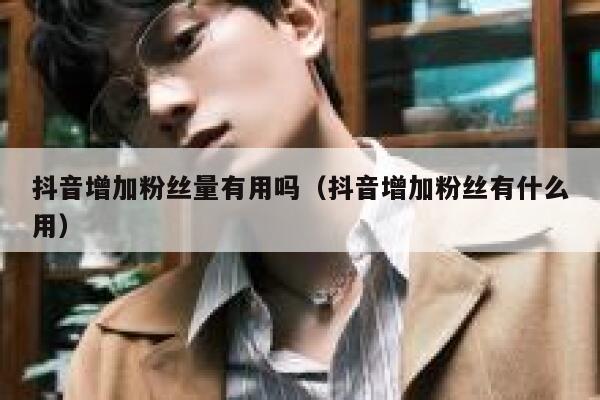 抖音增加粉丝量有用吗（抖音增加粉丝有什么用） 第1张