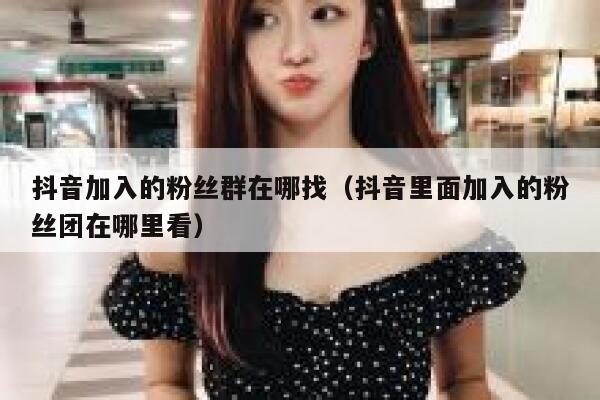 抖音加入的粉丝群在哪找（抖音里面加入的粉丝团在哪里看） 第1张