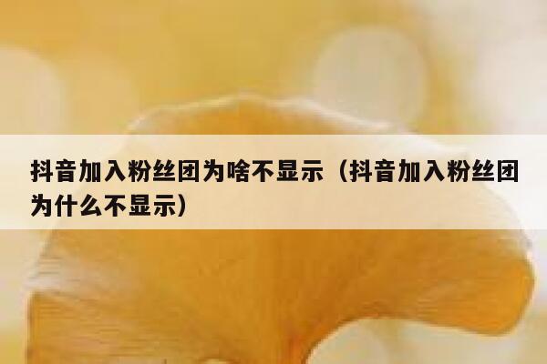 抖音加入粉丝团为啥不显示（抖音加入粉丝团为什么不显示） 第1张