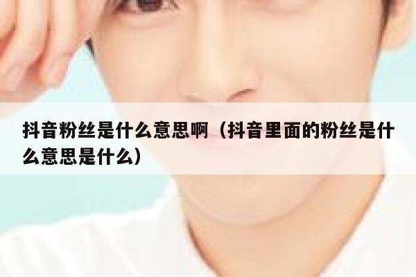 抖音粉丝是什么意思啊（抖音里面的粉丝是什么意思是什么） 第1张