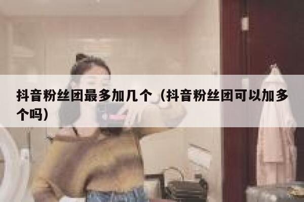 抖音粉丝团最多加几个（抖音粉丝团可以加多个吗） 第1张