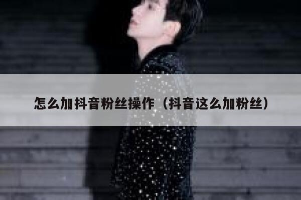 怎么加抖音粉丝操作（抖音这么加粉丝） 第1张
