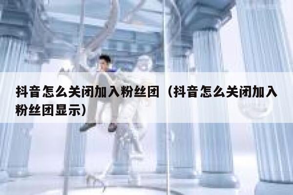 抖音怎么关闭加入粉丝团（抖音怎么关闭加入粉丝团显示） 第1张