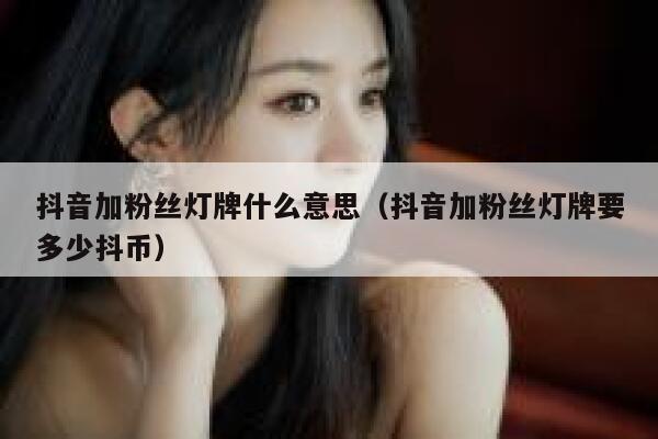 抖音加粉丝灯牌什么意思（抖音加粉丝灯牌要多少抖币） 第1张
