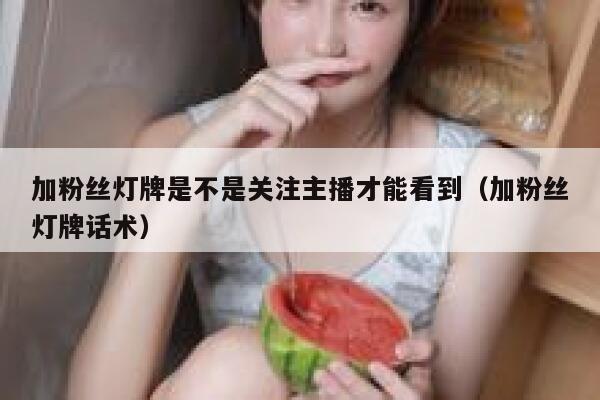 加粉丝灯牌是不是关注主播才能看到（加粉丝灯牌话术） 第1张