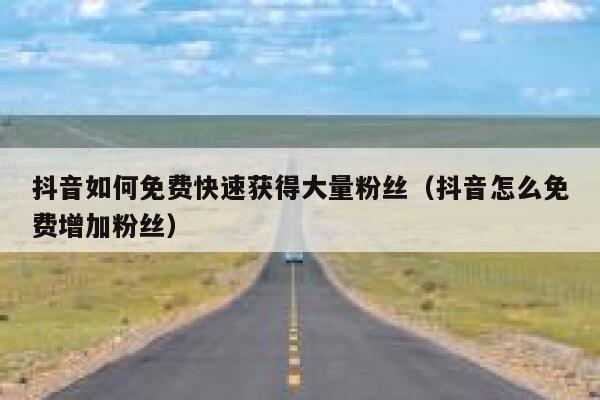 抖音如何免费快速获得大量粉丝（抖音怎么免费增加粉丝） 第1张