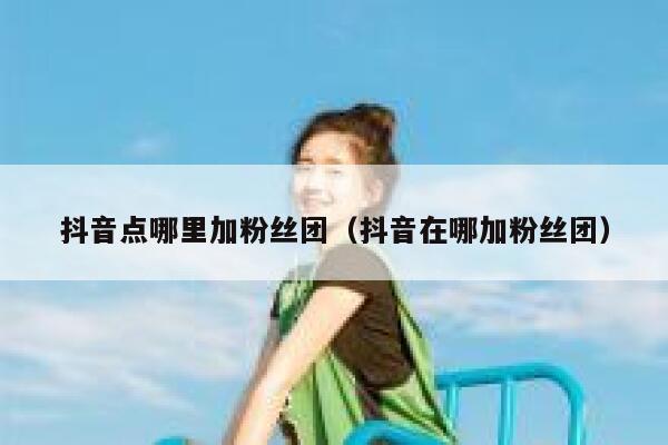 抖音点哪里加粉丝团（抖音在哪加粉丝团） 第1张