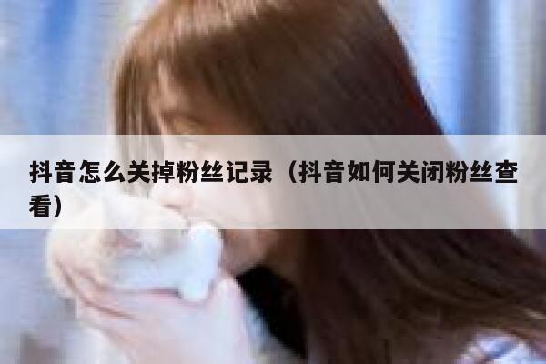 抖音怎么关掉粉丝记录（抖音如何关闭粉丝查看） 第1张