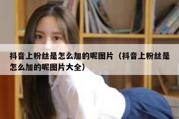 抖音上粉丝是怎么加的呢图片（抖音上粉丝是怎么加的呢图片大全） 第1张