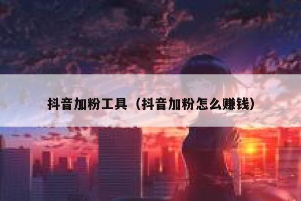 抖音加粉工具（抖音加粉怎么赚钱） 第1张