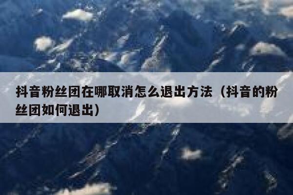 抖音粉丝团在哪取消怎么退出方法（抖音的粉丝团如何退出） 第1张