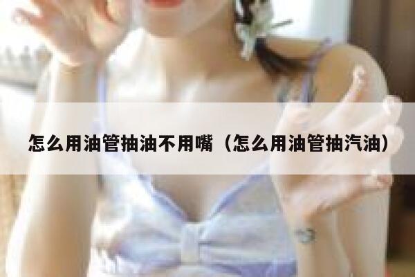 怎么用油管抽油不用嘴（怎么用油管抽汽油） 第1张