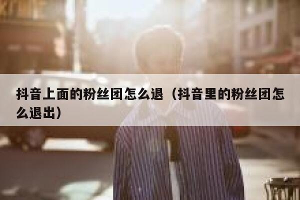 抖音上面的粉丝团怎么退（抖音里的粉丝团怎么退出） 第1张