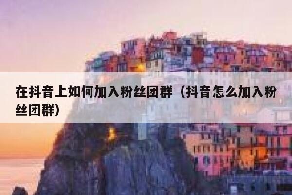 在抖音上如何加入粉丝团群（抖音怎么加入粉丝团群） 第1张