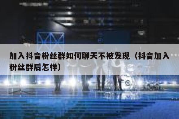 加入抖音粉丝群如何聊天不被发现（抖音加入粉丝群后怎样） 第1张