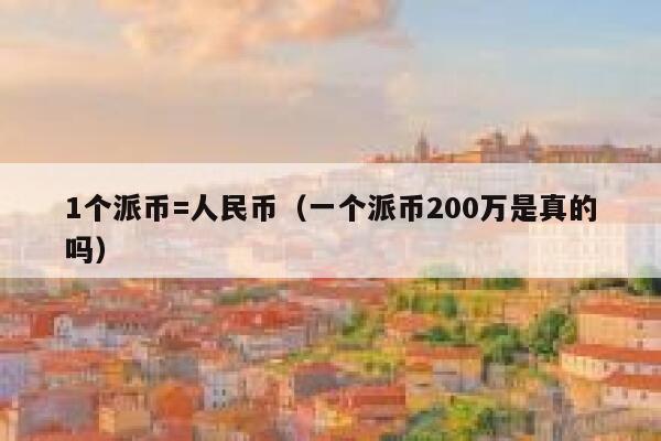 1个派币=人民币（一个派币200万是真的吗） 第1张