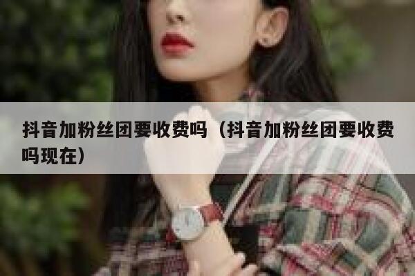 抖音加粉丝团要收费吗（抖音加粉丝团要收费吗现在） 第1张