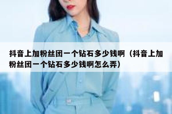 抖音上加粉丝团一个钻石多少钱啊（抖音上加粉丝团一个钻石多少钱啊怎么弄） 第1张