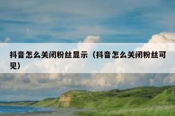 抖音怎么关闭粉丝显示（抖音怎么关闭粉丝可见） 第1张