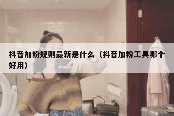 抖音加粉规则最新是什么（抖音加粉工具哪个好用） 第1张