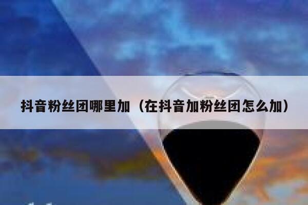 抖音粉丝团哪里加（在抖音加粉丝团怎么加） 第1张