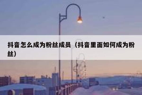 抖音怎么成为粉丝成员（抖音里面如何成为粉丝） 第1张