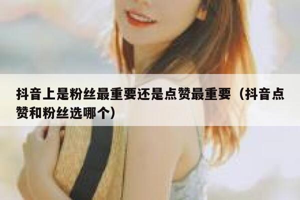 抖音上是粉丝最重要还是点赞最重要（抖音点赞和粉丝选哪个） 第1张