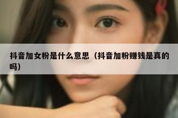 抖音加女粉是什么意思（抖音加粉赚钱是真的吗） 第1张