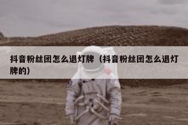 抖音粉丝团怎么退灯牌（抖音粉丝团怎么退灯牌的） 第1张