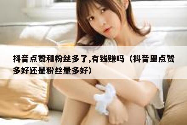 抖音点赞和粉丝多了,有钱赚吗（抖音里点赞多好还是粉丝量多好） 第1张